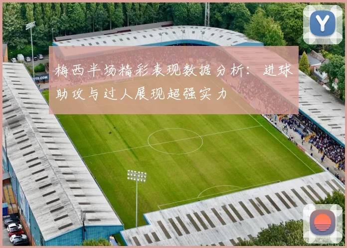 梅西半场精彩表现数据分析：进球助攻与过人展现超强实力