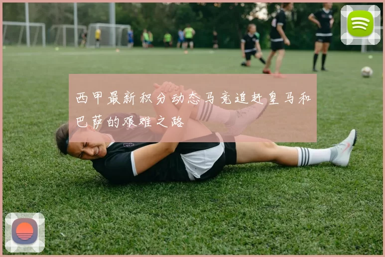 西甲最新积分动态马竞追赶皇马和巴萨的艰难之路