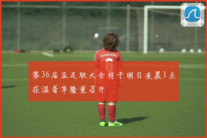 第36届亚足联大会将于明日凌晨1点在温哥华隆重召开