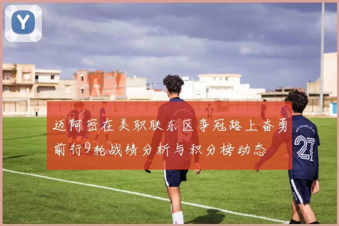 迈阿密在美职联东区争冠路上奋勇前行9轮战绩分析与积分榜动态