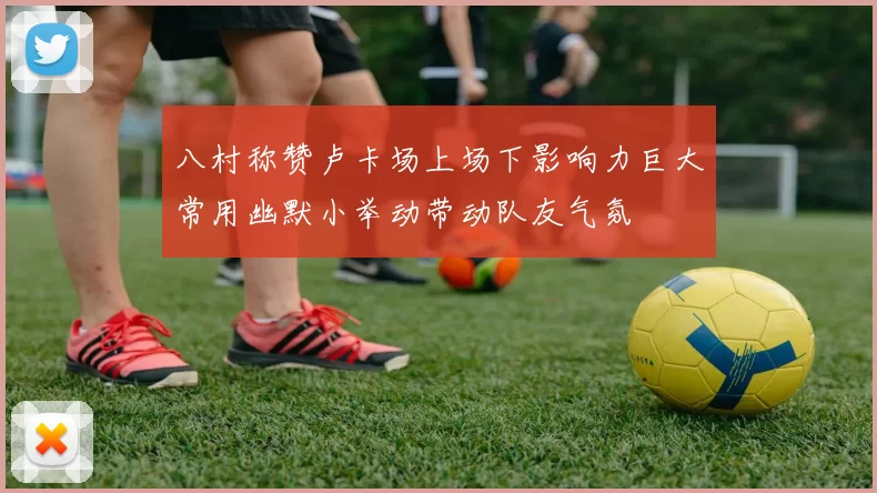 八村称赞卢卡场上场下影响力巨大常用幽默小举动带动队友气氛