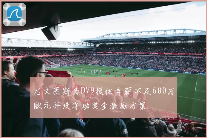 尤文图斯为DV9提供年薪不足600万欧元并设浮动奖金激励方案