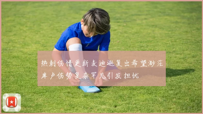 热刺伤情更新麦迪逊复出希望渺茫库卢伤势复杂罕见引发担忧