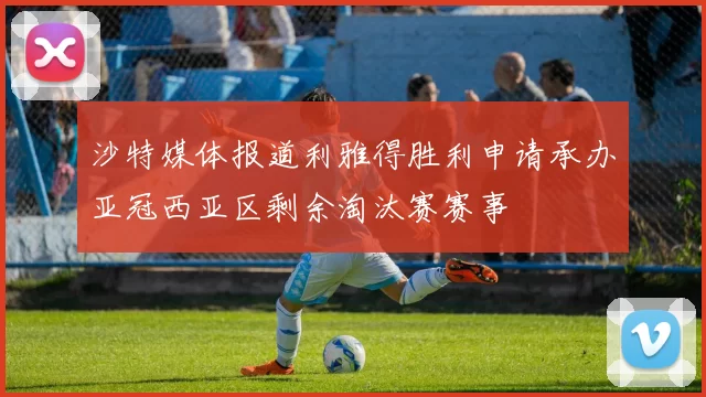 沙特媒体报道利雅得胜利申请承办亚冠西亚区剩余淘汰赛赛事