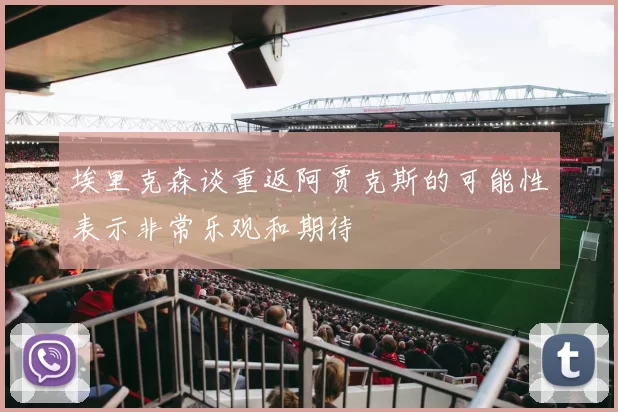 埃里克森谈重返阿贾克斯的可能性表示非常乐观和期待