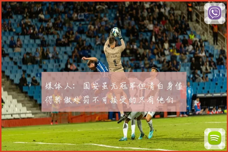 媒体人：国安虽无冠军但清白身值得骄傲处罚不可接受的只有他们