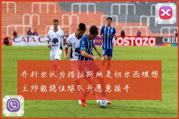 乔科尔认为格拉斯纳是切尔西理想主帅能稳住球队并愿意接手
