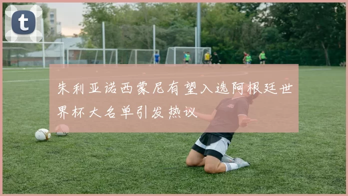 朱利亚诺西蒙尼有望入选阿根廷世界杯大名单引发热议