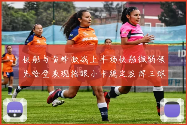 快船与黄蜂激战上半场快船微弱领先哈登表现抢眼小卡稳定发挥三球状态起伏