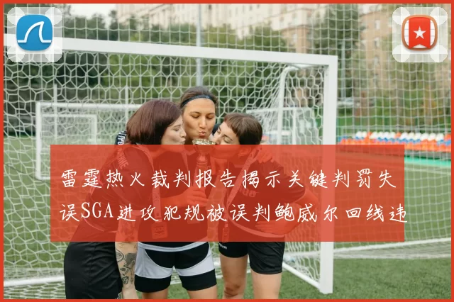 雷霆热火裁判报告揭示关键判罚失误SGA进攻犯规被误判鲍威尔回线违例未被吹罚