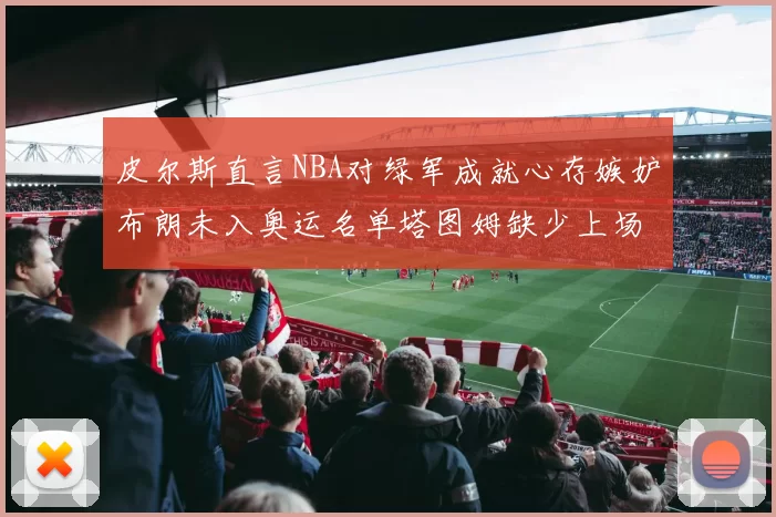 皮尔斯直言NBA对绿军成就心存嫉妒布朗未入奥运名单塔图姆缺少上场机会