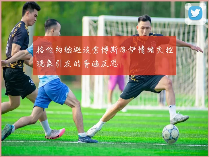 格伦约翰逊谈索博斯洛伊情绪失控现象引发的普遍反思