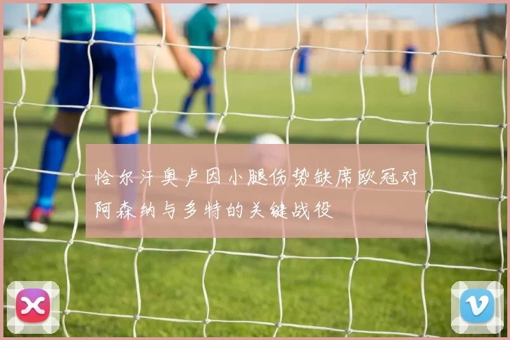 恰尔汗奥卢因小腿伤势缺席欧冠对阿森纳与多特的关键战役