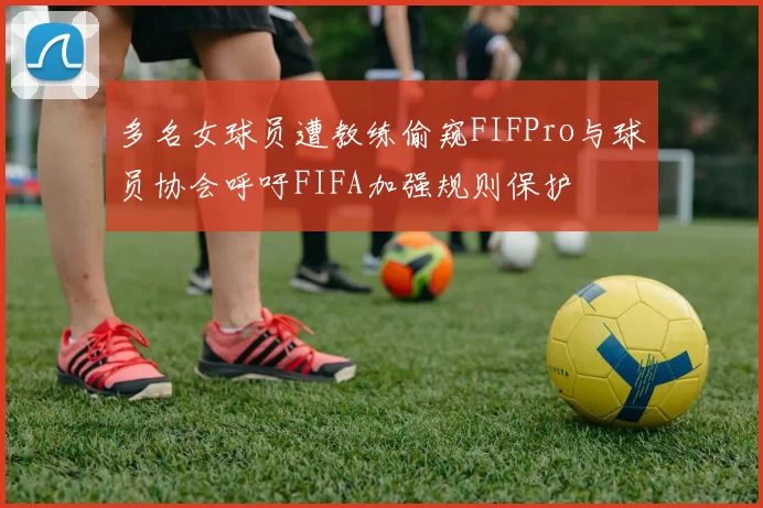 多名女球员遭教练偷窥FIFPro与球员协会呼吁FIFA加强规则保护