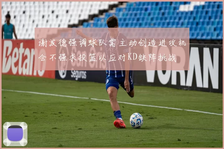 谢泼德强调球队需主动创造进攻机会不强求投篮以应对KD缺阵挑战