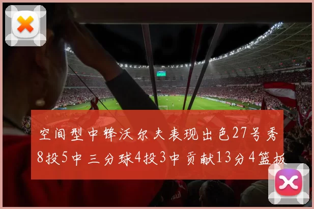 空间型中锋沃尔夫表现出色27号秀8投5中三分球4投3中贡献13分4篮板4助攻