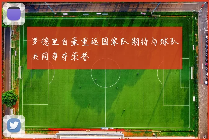 罗德里自豪重返国家队期待与球队共同争夺荣誉